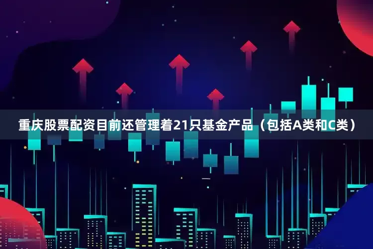 重庆股票配资目前还管理着21只基金产品（包括A类和C类）