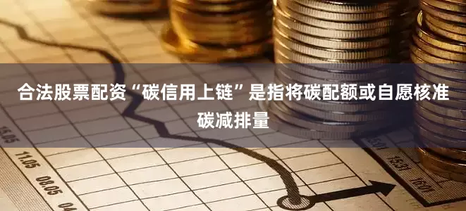 合法股票配资“碳信用上链”是指将碳配额或自愿核准碳减排量