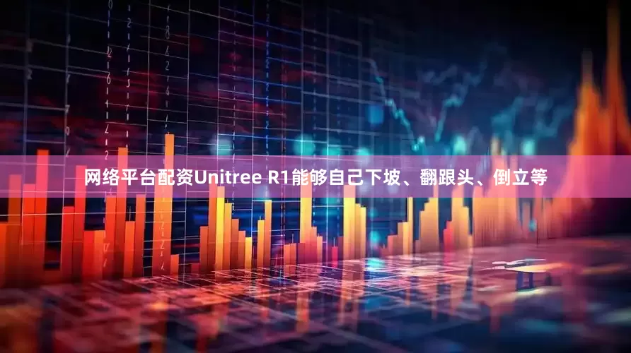 网络平台配资Unitree R1能够自己下坡、翻跟头、倒立等