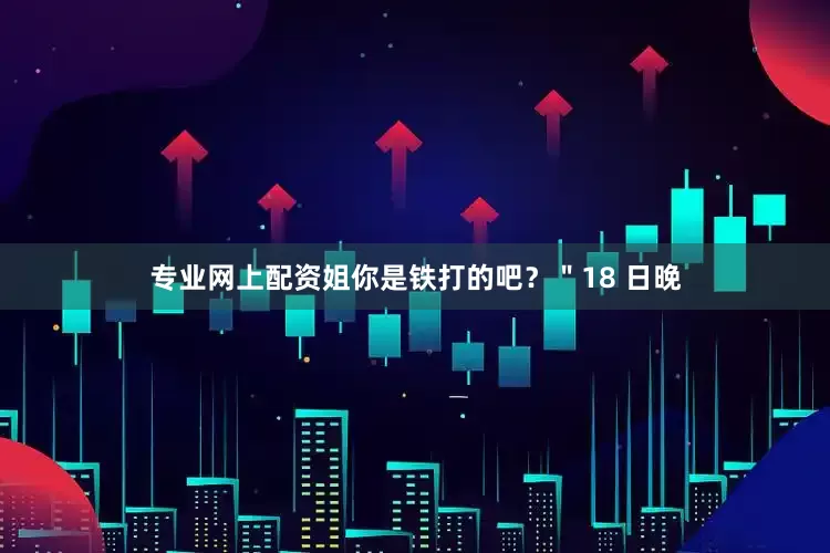 专业网上配资姐你是铁打的吧？＂18 日晚