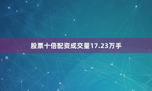 股票十倍配资成交量17.23万手