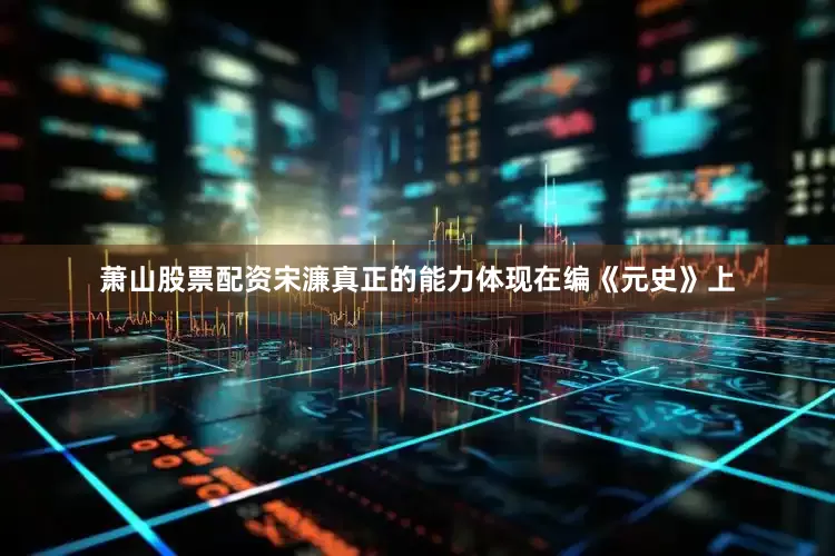 萧山股票配资宋濂真正的能力体现在编《元史》上