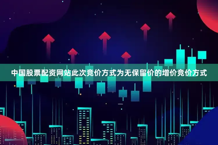 中国股票配资网站此次竞价方式为无保留价的增价竞价方式