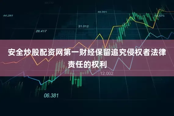 安全炒股配资网第一财经保留追究侵权者法律责任的权利