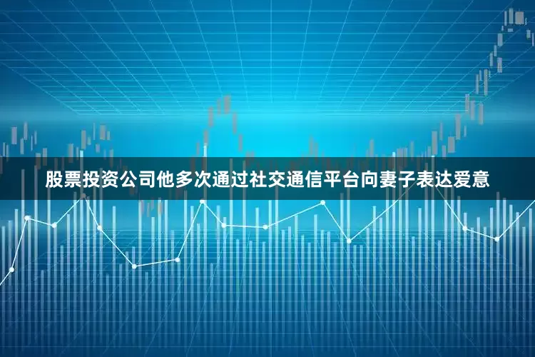 股票投资公司他多次通过社交通信平台向妻子表达爱意