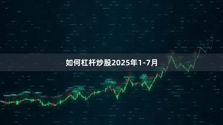 如何杠杆炒股　　2025年1-7月