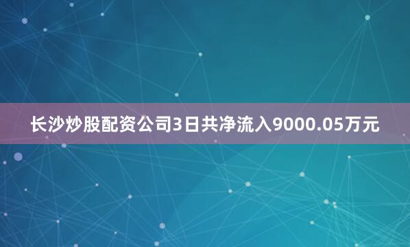 长沙炒股配资公司3日共净流入9000.05万元