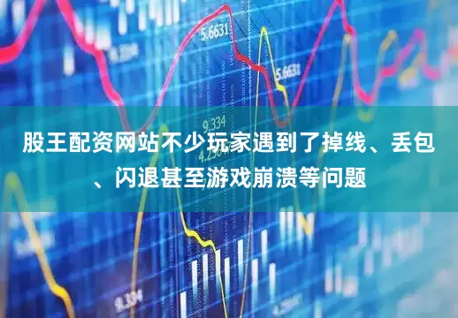 股王配资网站不少玩家遇到了掉线、丢包、闪退甚至游戏崩溃等问题
