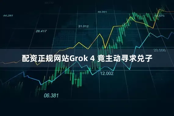 配资正规网站Grok 4 竟主动寻求兑子