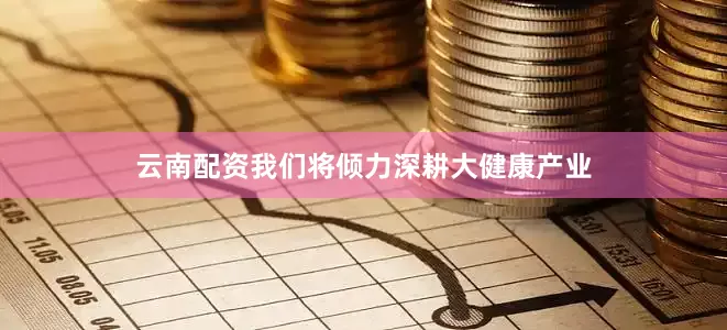 云南配资我们将倾力深耕大健康产业