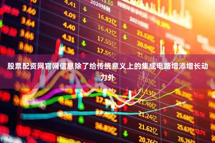 股票配资网官网信息除了给传统意义上的集成电路增添增长动力外