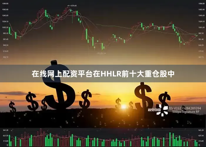 在线网上配资平台在HHLR前十大重仓股中