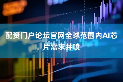 配资门户论坛官网全球范围内AI芯片需求井喷